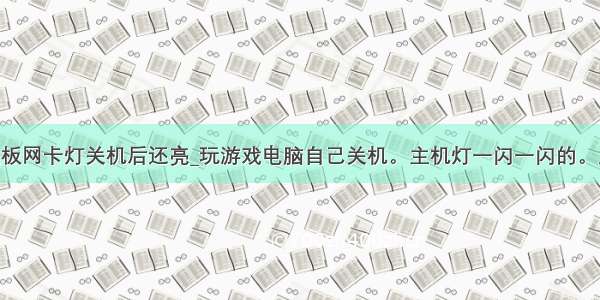 american主板网卡灯关机后还亮_玩游戏电脑自己关机。主机灯一闪一闪的。显示器黑屏。