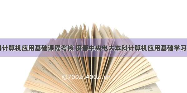 电大本科计算机应用基础课程考核 度春中央电大本科计算机应用基础学习知识网考