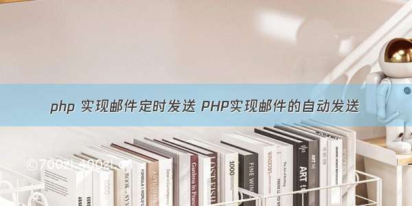 php 实现邮件定时发送 PHP实现邮件的自动发送