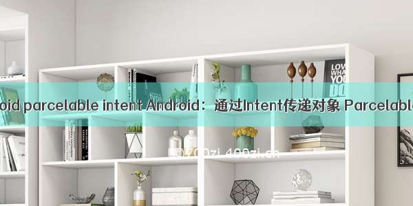 android parcelable intent Android：通过Intent传递对象 Parcelable