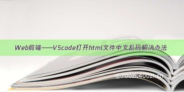 Web前端——VScode打开html文件中文乱码解决办法