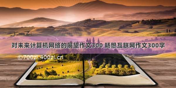 对未来计算机网络的展望作文300 畅想互联网作文300字