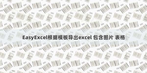 EasyExcel根据模板导出excel 包含图片 表格