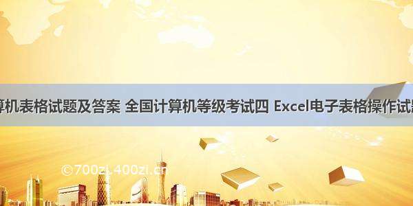 全国计算机表格试题及答案 全国计算机等级考试四 Excel电子表格操作试题.doc...