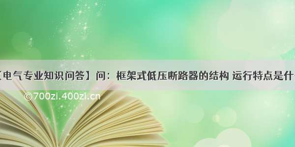 【电气专业知识问答】问：框架式低压断路器的结构 运行特点是什么？