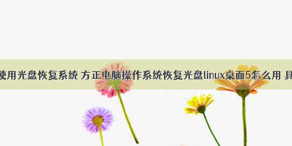 linux使用光盘恢复系统 方正电脑操作系统恢复光盘linux桌面5怎么用 具体点