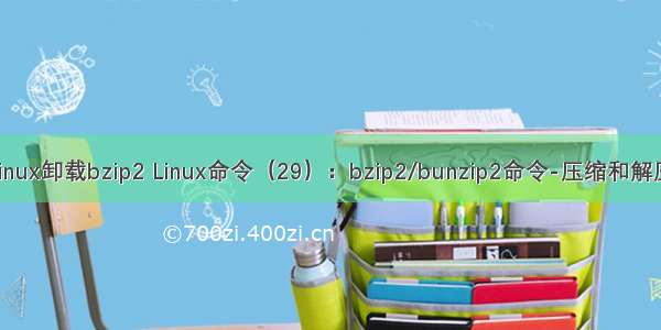 linux卸载bzip2 Linux命令（29）：bzip2/bunzip2命令-压缩和解压