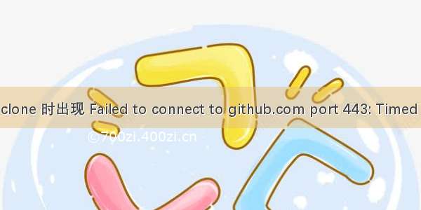 git clone 时出现 Failed to connect to github.com port 443: Timed out