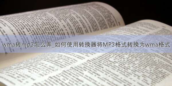 wma转mp3怎么弄_如何使用转换器将MP3格式转换为wma格式