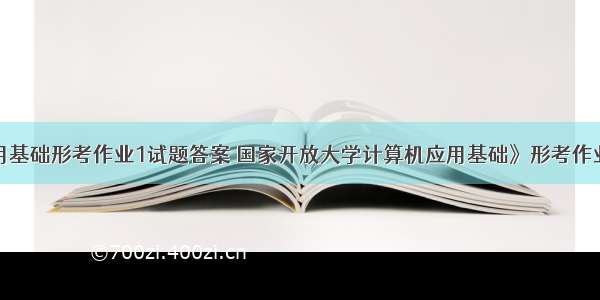 计算机应用基础形考作业1试题答案 国家开放大学计算机应用基础》形考作业二答案...