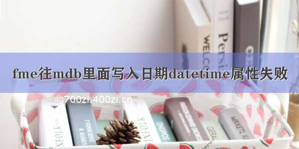 fme往mdb里面写入日期datetime属性失败