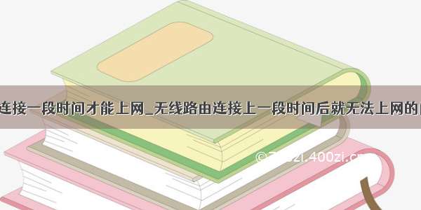 wifi连接一段时间才能上网_无线路由连接上一段时间后就无法上网的问题