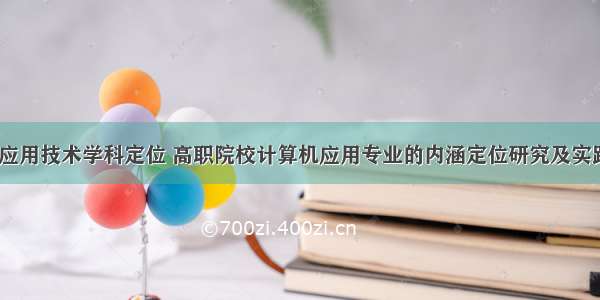 计算机应用技术学科定位 高职院校计算机应用专业的内涵定位研究及实践.pdf...