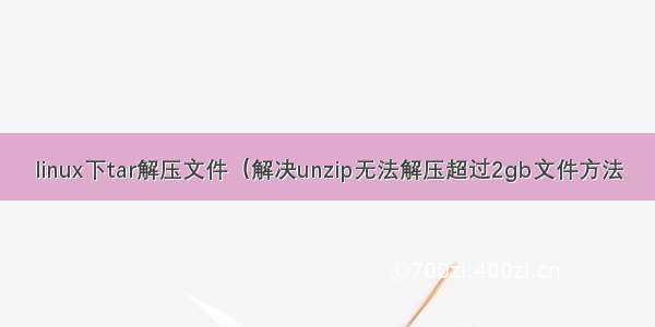 linux下tar解压文件（解决unzip无法解压超过2gb文件方法