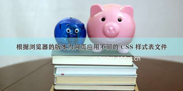 根据浏览器的版本为网页应用不同的 CSS 样式表文件