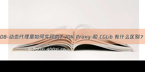 08-动态代理是如何实现的？JDK Proxy 和 CGLib 有什么区别？