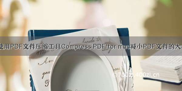 如何使用PDF文件压缩工具Compress PDF for mac减小PDF文件的大小?