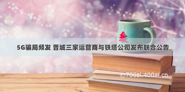 5G骗局频发 晋城三家运营商与铁塔公司发布联合公告