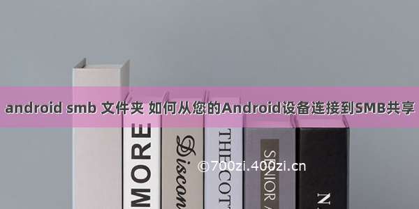 android smb 文件夹 如何从您的Android设备连接到SMB共享