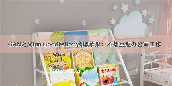 GAN之父Ian Goodfellow离职苹果：不想重返办公室工作