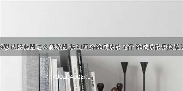 梦幻西游默认服务器怎么修改器 梦幻西游祥瑞技能飞行 祥瑞技能更换默认祥瑞...