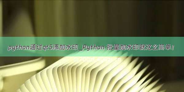 python通过qt5添加水印_Python 批量加水印就这么简单！