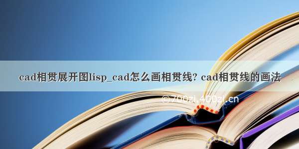 cad相贯展开图lisp_cad怎么画相贯线? cad相贯线的画法