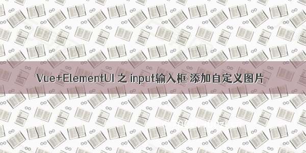 Vue+ElementUI 之 input输入框 添加自定义图片