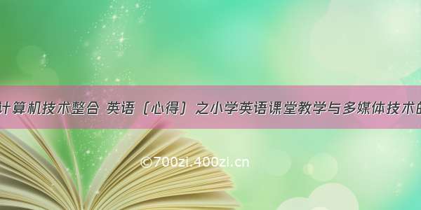 小学英语与计算机技术整合 英语（心得）之小学英语课堂教学与多媒体技术的整合.doc...