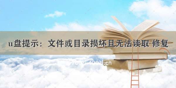 u盘提示：文件或目录损坏且无法读取 修复