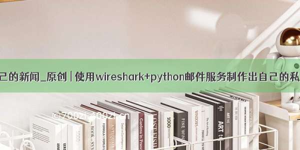 python 制作自己的新闻_原创 | 使用wireshark+python邮件服务制作出自己的私人新闻助手...