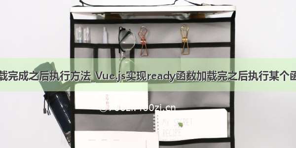 vue组件加载完成之后执行方法_Vue.js实现ready函数加载完之后执行某个函数的方法...