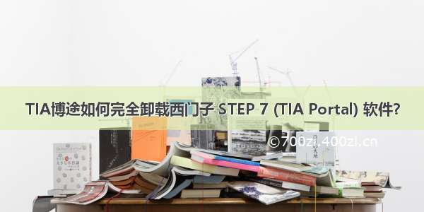 TIA博途如何完全卸载西门子 STEP 7 (TIA Portal) 软件？