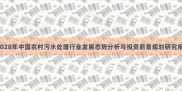 -2028年中国农村污水处理行业发展态势分析与投资前景规划研究报告