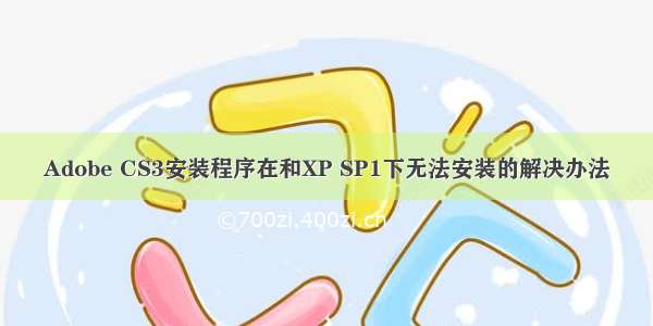 Adobe CS3安装程序在和XP SP1下无法安装的解决办法