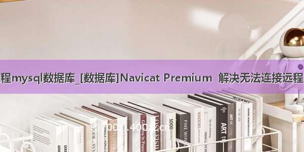 navicat无法连接远程mysql数据库_[数据库]Navicat Premium  解决无法连接远程mysql数据库问题...