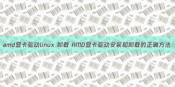 amd显卡驱动linux 卸载 AMD显卡驱动安装和卸载的正确方法