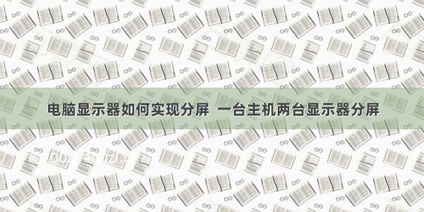 电脑显示器如何实现分屏  一台主机两台显示器分屏