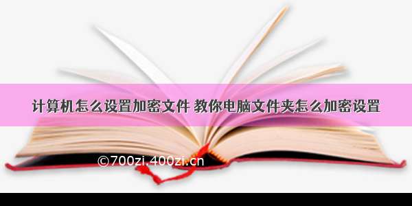 计算机怎么设置加密文件 教你电脑文件夹怎么加密设置