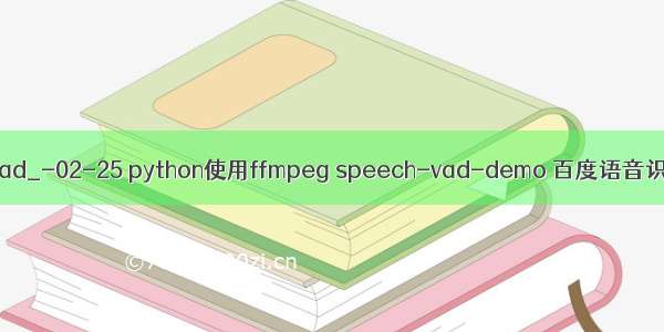 python 录音vad_-02-25 python使用ffmpeg speech-vad-demo 百度语音识别生成字幕