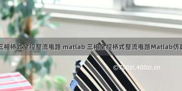 三相桥式全控整流电路 matlab 三相全控桥式整流电路Matlab仿真