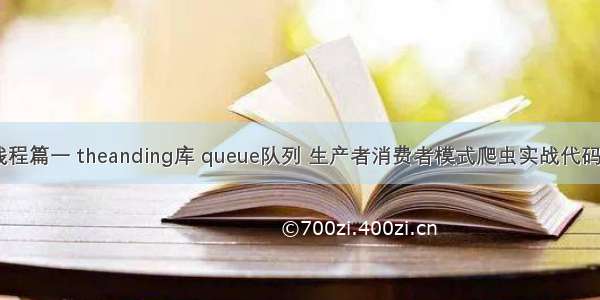 Python多线程篇一 theanding库 queue队列 生产者消费者模式爬虫实战代码超详细的注