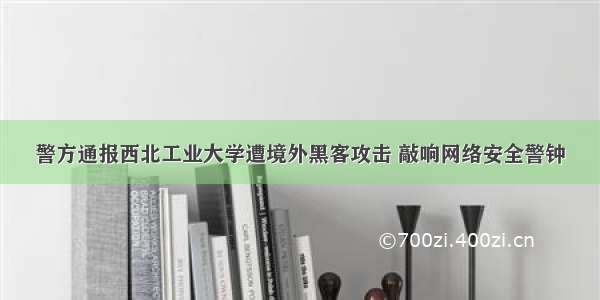 警方通报西北工业大学遭境外黑客攻击 敲响网络安全警钟