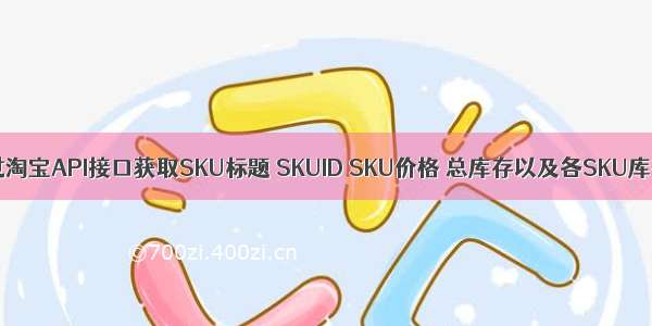 通过淘宝API接口获取SKU标题 SKUID SKU价格 总库存以及各SKU库存