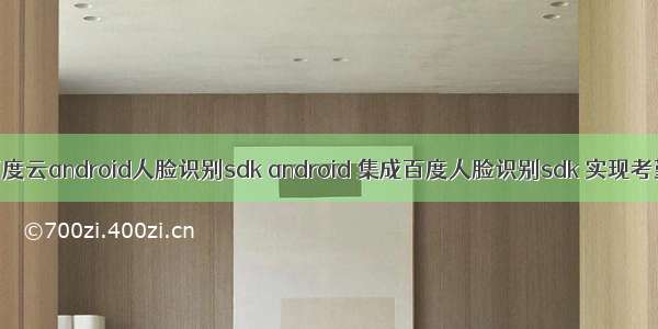 百度云android人脸识别sdk android 集成百度人脸识别sdk 实现考勤