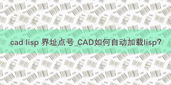 cad lisp 界址点号_CAD如何自动加载lisp？