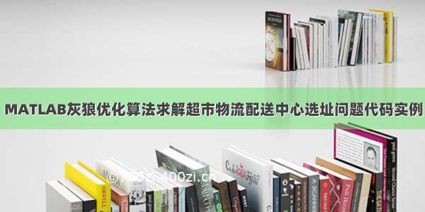 MATLAB灰狼优化算法求解超市物流配送中心选址问题代码实例