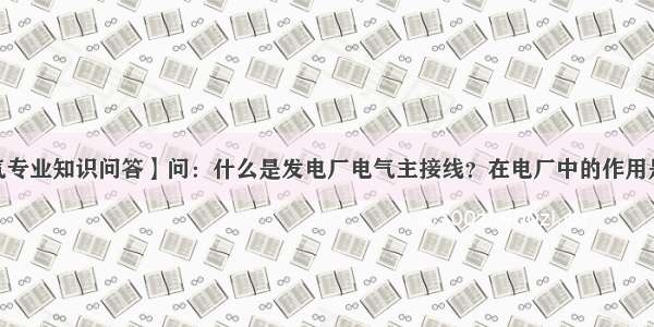 【电气专业知识问答】问：什么是发电厂电气主接线？在电厂中的作用是什么？