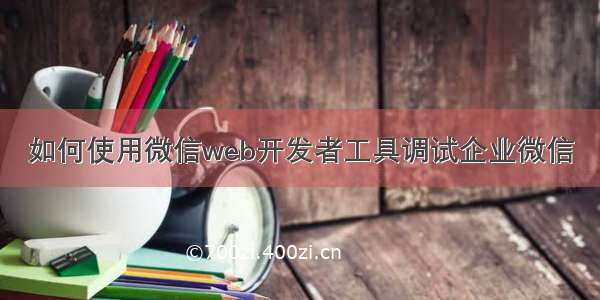 如何使用微信web开发者工具调试企业微信