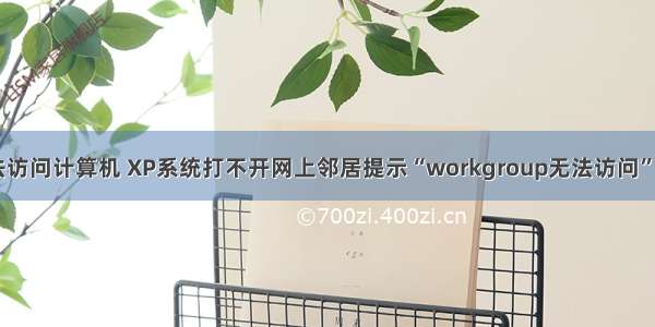 xp系统无法访问计算机 XP系统打不开网上邻居提示“workgroup无法访问”如何解决...